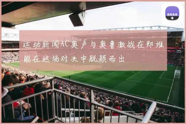 运动新闻AC奥卢与奥鲁激战在即谁能在这场对决中脱颖而出
