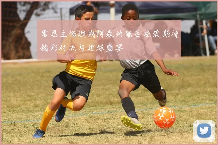 雷恩主场迎战阿森纳能否逆袭期待精彩对决与进球盛宴
