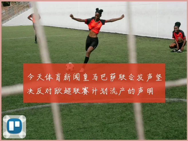 今天体育新闻皇马巴萨联合发声坚决反对欧超联赛计划流产的声明