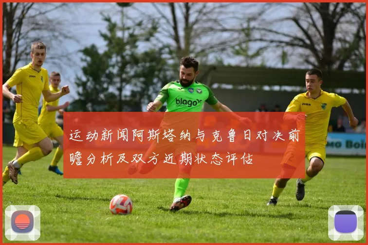 运动新闻阿斯塔纳与克鲁日对决前瞻分析及双方近期状态评估