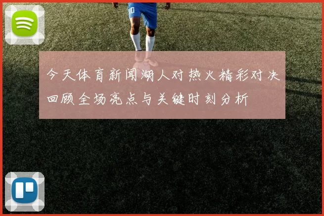 今天体育新闻湖人对热火精彩对决回顾全场亮点与关键时刻分析
