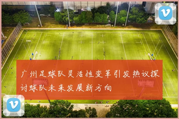 广州足球队灵活性变革引发热议探讨球队未来发展新方向