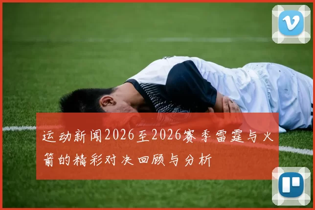 运动新闻2026至2026赛季雷霆与火箭的精彩对决回顾与分析