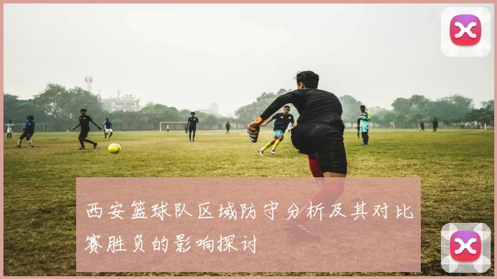 西安篮球队区域防守分析及其对比赛胜负的影响探讨